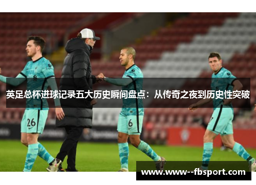 英足总杯进球记录五大历史瞬间盘点:从传奇之夜到历史性突破 英足总杯进球记录五大历史瞬间盘点:从传奇之夜到历史性突破
