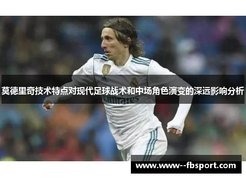 莫德里奇技术特点对现代足球战术和中场角色演变的深远影响分析