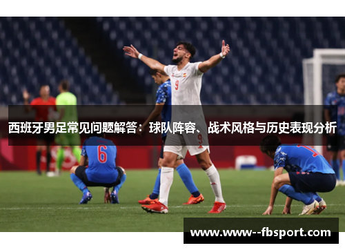 西班牙男足常见问题解答:球队阵容、战术风格与历史表现分析 西班牙男足常见问题解答:球队阵容、战术风格与历史表现分析