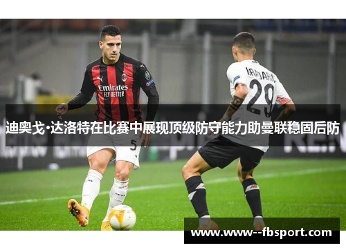 迪奥戈·达洛特在比赛中展现顶级防守能力助曼联稳固后防