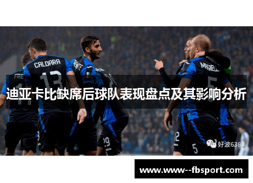 迪亚卡比缺席后球队表现盘点及其影响分析