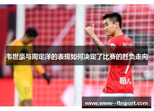 韦世豪与周定洋的表现如何决定了比赛的胜负走向