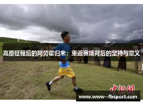 高原征程后的阿劳霍归来：重返赛场背后的坚持与意义