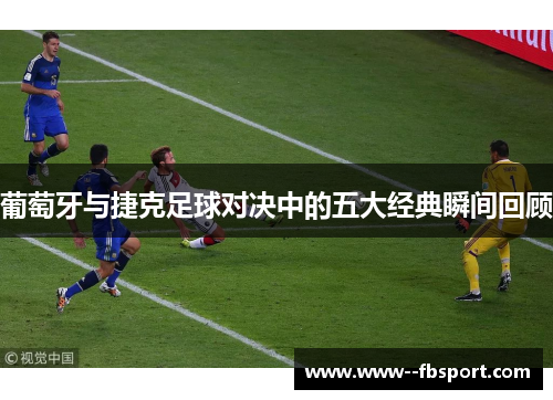 葡萄牙与捷克足球对决中的五大经典瞬间回顾