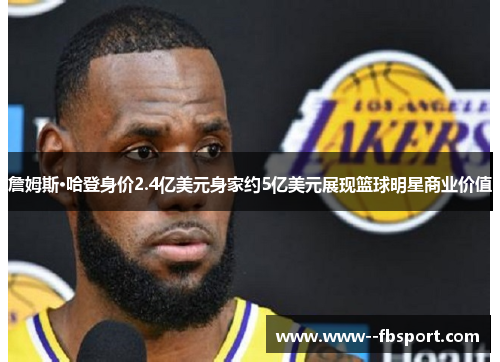 詹姆斯·哈登身价2.4亿美元身家约5亿美元展现篮球明星商业价值