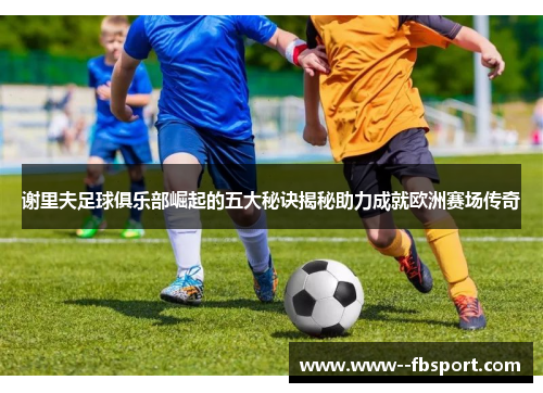 谢里夫足球俱乐部崛起的五大秘诀揭秘助力成就欧洲赛场传奇