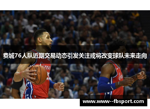费城76人队近期交易动态引发关注或将改变球队未来走向