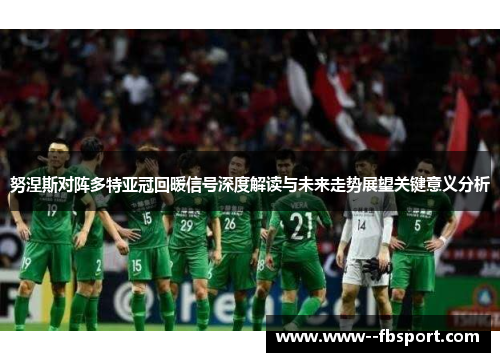 努涅斯对阵多特亚冠回暖信号深度解读与未来走势展望关键意义分析