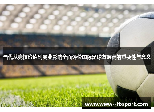 当代从竞技价值到商业影响全面评价国际足球友谊赛的重要性与意义 当代从竞技价值到商业影响全面评价国际足球友谊赛的重要性与意义