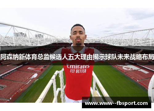 阿森纳新体育总监候选人五大理由揭示球队未来战略布局