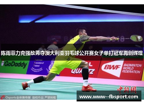 陈雨菲力克强敌勇夺澳大利亚羽毛球公开赛女子单打冠军再创辉煌