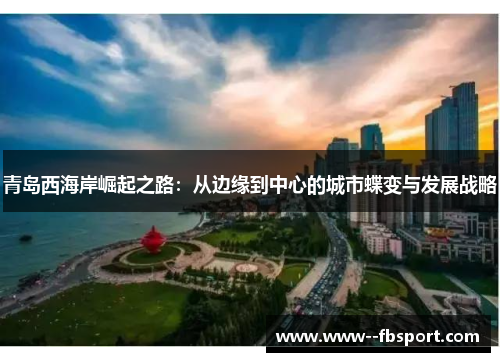 青岛西海岸崛起之路:从边缘到中心的城市蝶变与发展战略 青岛西海岸崛起之路:从边缘到中心的城市蝶变与发展战略