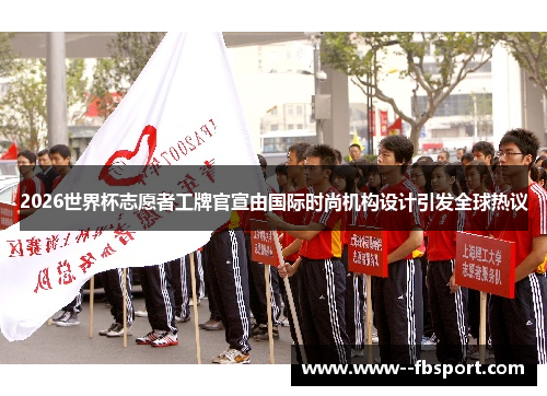 2026世界杯志愿者工牌官宣由国际时尚机构设计引发全球热议