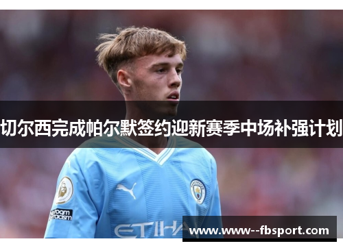 切尔西完成帕尔默签约迎新赛季中场补强计划 切尔西完成帕尔默签约迎新赛季中场补强计划