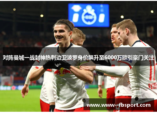 对阵曼城一战封神热刺边卫波罗身价飙升至6000万欧引豪门关注