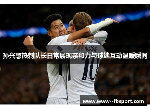 孙兴慜热刺队长日常展现亲和力与球迷互动温暖瞬间 孙兴慜热刺队长日常展现亲和力与球迷互动温暖瞬间