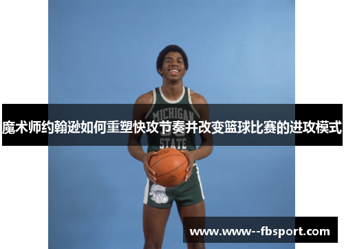 魔术师约翰逊如何重塑快攻节奏并改变篮球比赛的进攻模式