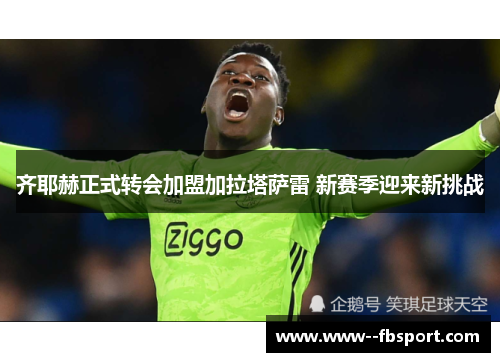 齐耶赫正式转会加盟加拉塔萨雷 新赛季迎来新挑战