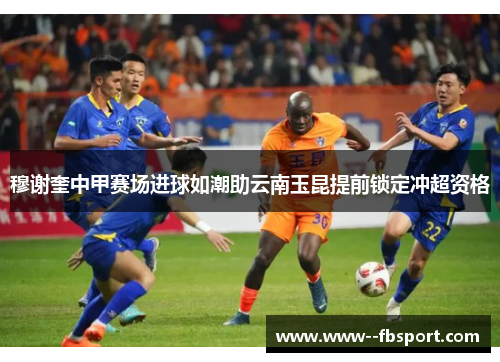穆谢奎中甲赛场进球如潮助云南玉昆提前锁定冲超资格 穆谢奎中甲赛场进球如潮助云南玉昆提前锁定冲超资格