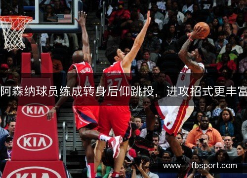 阿森纳球员练成转身后仰跳投，进攻招式更丰富
