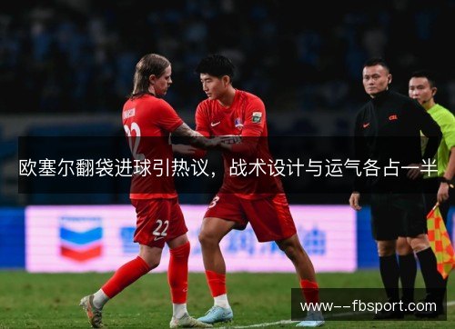 欧塞尔翻袋进球引热议，战术设计与运气各占一半